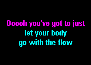 Ooooh you've got to just

let your body
go with the flow