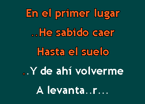 En el primer lugar

..He sabido caer
Hasta el suelo
..Y de ahi volverme

A levanta..r...