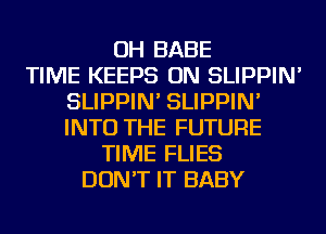 OH BABE
TIME KEEPS ON SLIPPIN'
SLIPPIN' SLIPPIN'
INTO THE FUTURE
TIME FLIES
DON'T IT BABY