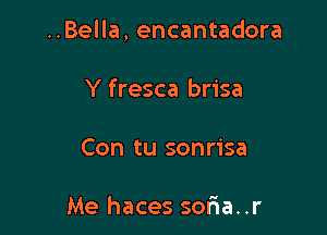 ..Bella, encantadora

Y fresca brisa
Con tu sonrisa

Me haces so6a..r