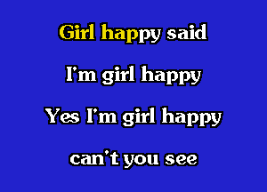 Girl happy said

I'm girl happy

Yes I'm girl happy

can't you see