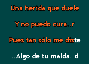 Una herida que duele

Y no puedo cura..r

Pues tan sdlo me diste

..Algo de tu malda..d