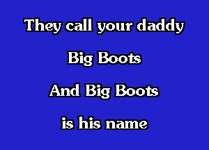 They call your daddy

Big Boots
And Big Boots

is his name