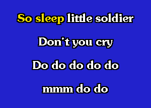 50 sleep little soldier

Don't you cry
Do do do do do

mmmdo do