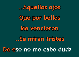 ..Aquellos ojos

Que por bellos
Me vencieron
..Se miran tristes

De eso no me cabe duda..