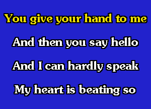 You give your hand to me
And then you say hello
And I can hardly speak

My heart is beating so