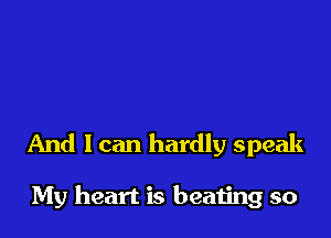And I can hardly speak

My heart is beating so