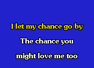 I let my chance 90 by

The chance you

might love me too