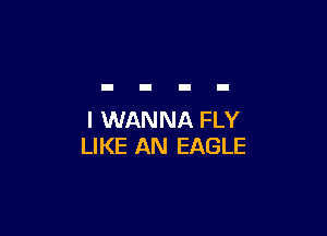 I WANNA FLY
LIKE AN EAGLE