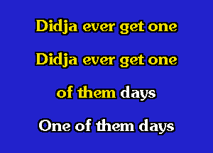 Didja ever get one

Didja ever get one

of them days

One of them days