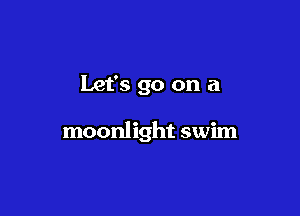 Let's go on a

moonlight swim