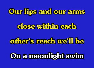 Our lips and our arms
close within each
other's reach we'll be

On a moonlight swim