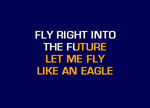 FLY RIGHT INTO
THE FUTURE

LET ME FLY
LIKE AN EAGLE