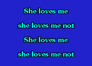 She loves me
she loves me not

She loves me

she lovm'. me not