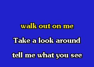 walk out on me

Take a look around

tell me what you see