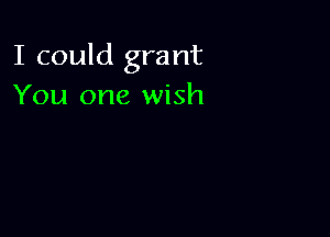 I could grant
You one wish