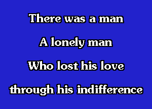 There was a man

A lonely man
Who lost his love

through his indifference