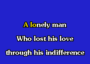 A lonely man

Who lost his love

through his indifference