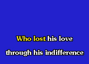Who lost his love

through his indifference