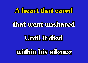 A heart that cared

that went unshared

Until it died

within his silence