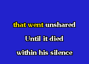 that went unshared

Until it died

within his silence