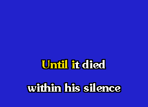 Until it died

within his silence