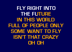 FLY RIGHT INTO
THE FUTURE
IN THIS WORLD
FULL OF PEOPLE ONLY
SOME WANT TO FLY
ISN'T THAT CRAZY
OH OH