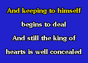 And keeping to himself

begins to deal
And still the king of

hearts is well concealed