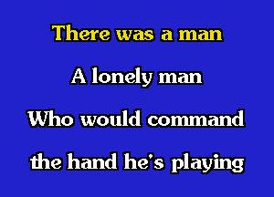 There was a man
A lonely man
Who would command

the hand he's playing