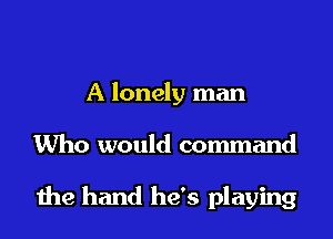 A lonely man

Who would command

die hand he's playing