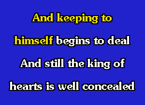 And keeping to

himself begins to deal
And still the king of

hearts is well concealed