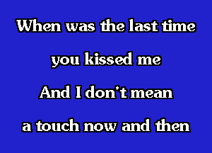 When was the last time

you kissed me
And I don't mean

a touch now and then