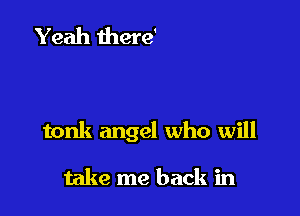tonk angel who will

take me back in