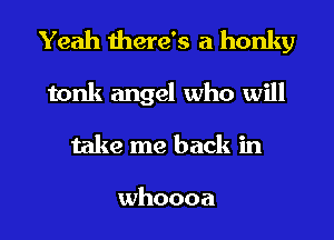Yeah there's a honky

tonk angel who will
take me back in

whoooa