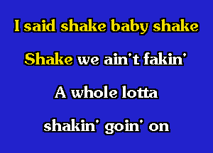 I said shake baby shake
Shake we ain't fakin'
A whole lotta

shakin' goin' on
