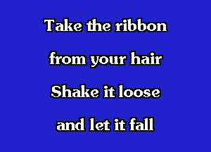 Take the ribbon

from your hair

Shake it loose

and let it fall