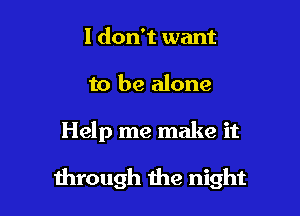 I don't want
to be alone

Help me make it

through the night