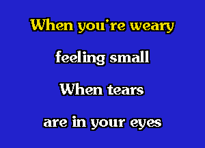When you're weary

feeling small
When tears

are in your eyes