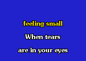 feeling small

When tears

are in your eyes