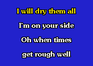 1 will dry them all

I'm on your side
Oh when times

get rough well