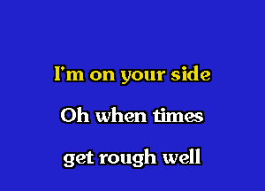 I'm on your side

Oh when times

get rough well