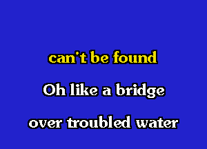 can't be found

Oh like a bridge

over troubled water