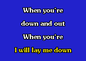 When you're
down and out

When you're

1 will lay me down