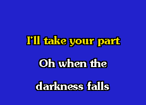 I'll take your part

Oh when the
darkness falls