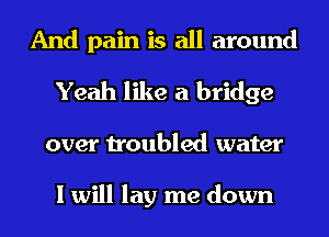 And pain is all around
Yeah like a bridge

over troubled water

I will lay me down