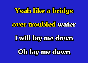 Yeah like a bridge

over troubled water

I will lay me down

0h lay me down I