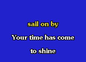 sail on by

Your time has come

to shine