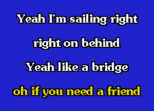 Yeah I'm sailing right
right on behind

Yeah like a bridge

oh if you need a friend