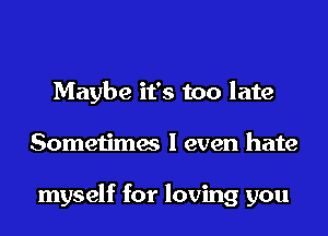 Maybe it's too late

Sometimes I even hate

myself for loving you