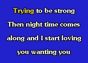 Trying to be strong
Then night time comes
along and I start loving

you wanting you